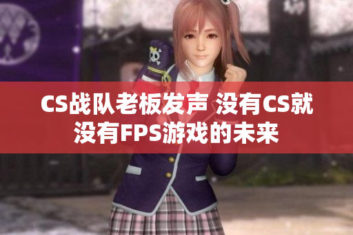 CS战队老板发声 没有CS就没有FPS游戏的未来