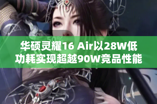 华硕灵耀16 Air以28W低功耗实现超越90W竞品性能的深度评测