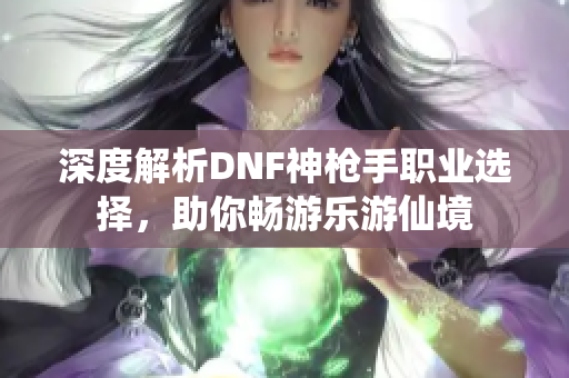 深度解析DNF神枪手职业选择，助你畅游乐游仙境