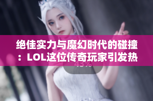 绝佳实力与魔幻时代的碰撞：LOL这位传奇玩家引发热潮