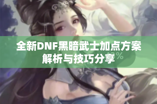 全新DNF黑暗武士加点方案解析与技巧分享