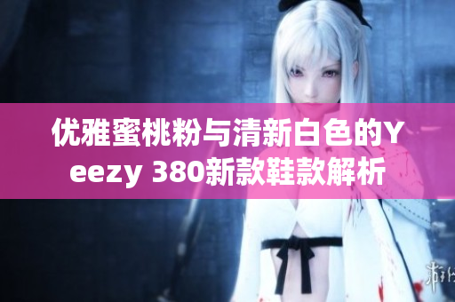 优雅蜜桃粉与清新白色的Yeezy 380新款鞋款解析