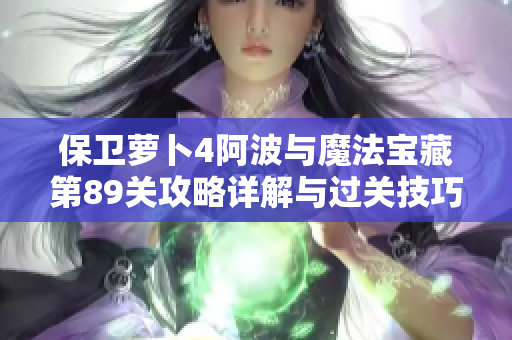 保卫萝卜4阿波与魔法宝藏第89关攻略详解与过关技巧分享