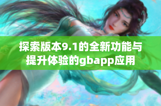 探索版本9.1的全新功能与提升体验的gbapp应用