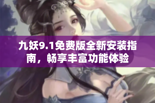 九妖9.1免费版全新安装指南，畅享丰富功能体验