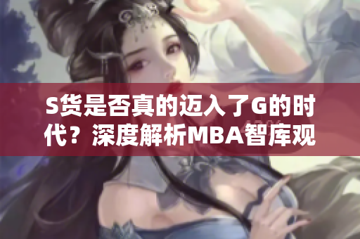 S货是否真的迈入了G的时代？深度解析MBA智库观点