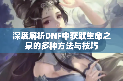 深度解析DNF中获取生命之泉的多种方法与技巧