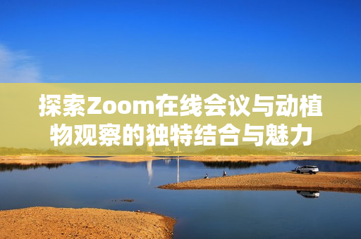 探索Zoom在线会议与动植物观察的独特结合与魅力