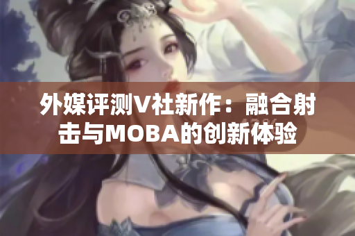 外媒评测V社新作：融合射击与MOBA的创新体验