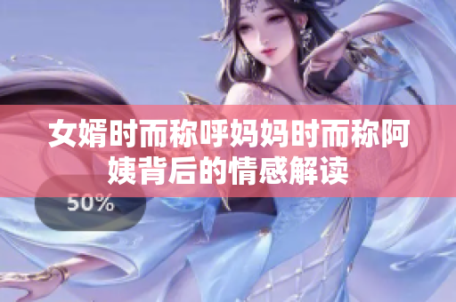 女婿时而称呼妈妈时而称阿姨背后的情感解读