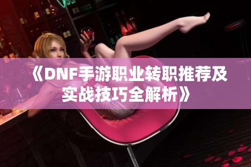 《DNF手游职业转职推荐及实战技巧全解析》