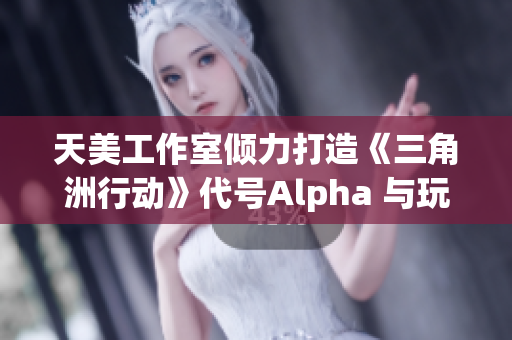 天美工作室倾力打造《三角洲行动》代号Alpha 与玩家共同见证史诗级重生
