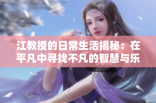 江教授的日常生活揭秘：在平凡中寻找不凡的智慧与乐趣