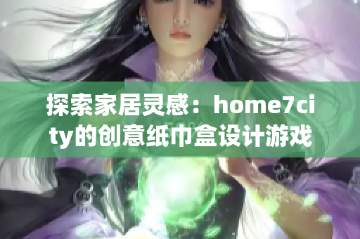 探索家居灵感：home7city的创意纸巾盒设计游戏