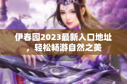 伊春园2023最新入口地址，轻松畅游自然之美