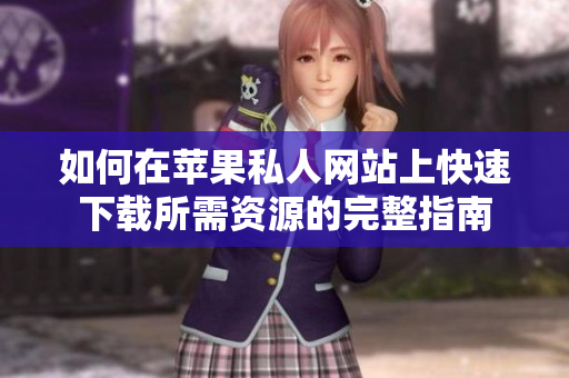如何在苹果私人网站上快速下载所需资源的完整指南