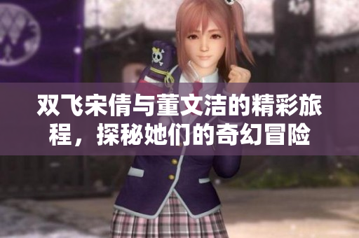 双飞宋倩与董文洁的精彩旅程，探秘她们的奇幻冒险