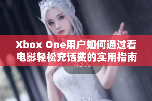 Xbox One用户如何通过看电影轻松充话费的实用指南