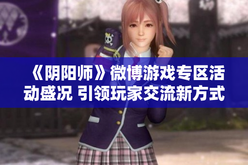 《阴阳师》微博游戏专区活动盛况 引领玩家交流新方式