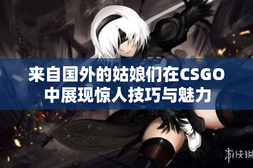 来自国外的姑娘们在CSGO中展现惊人技巧与魅力