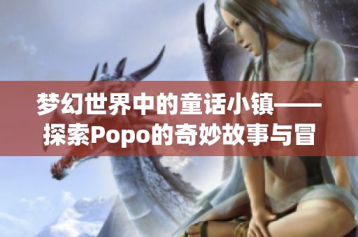 梦幻世界中的童话小镇——探索Popo的奇妙故事与冒险