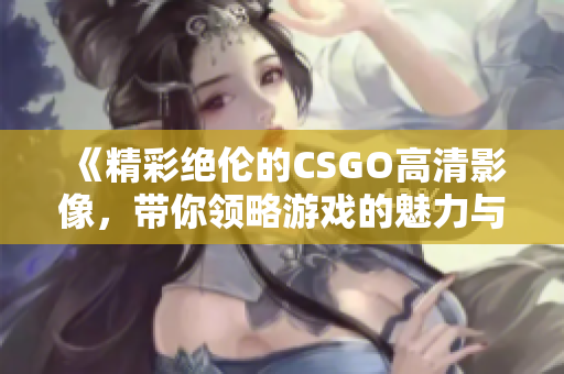 《精彩绝伦的CSGO高清影像，带你领略游戏的魅力与激情》