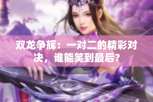 双龙争辉：一对二的精彩对决，谁能笑到最后？