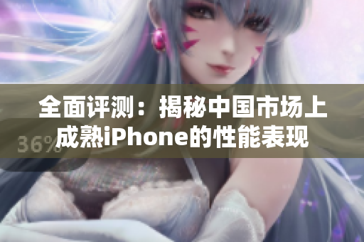 全面评测：揭秘中国市场上成熟iPhone的性能表现
