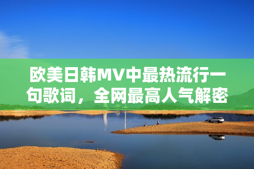 欧美日韩MV中最热流行一句歌词，全网最高人气解密