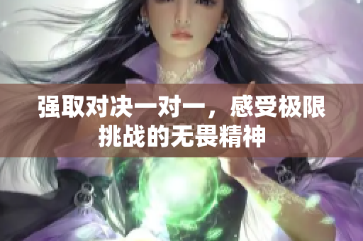 强取对决一对一，感受极限挑战的无畏精神