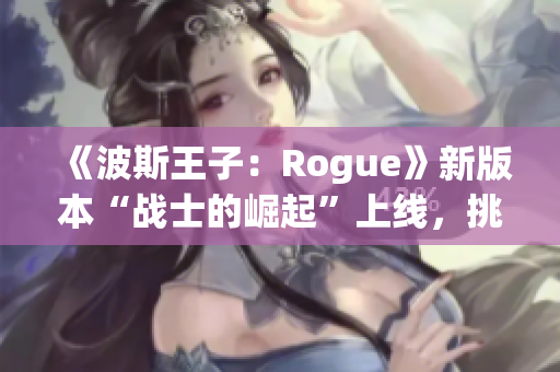 《波斯王子：Rogue》新版本“战士的崛起”上线，挑战难度全新升级