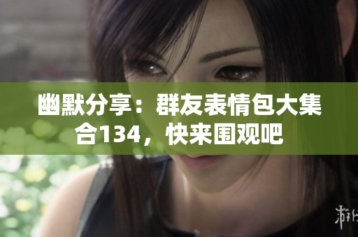 幽默分享：群友表情包大集合134，快来围观吧