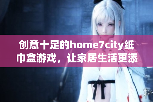 创意十足的home7city纸巾盒游戏，让家居生活更添乐趣！