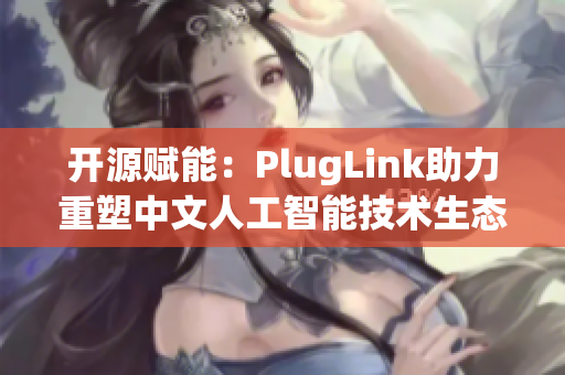 开源赋能：PlugLink助力重塑中文人工智能技术生态