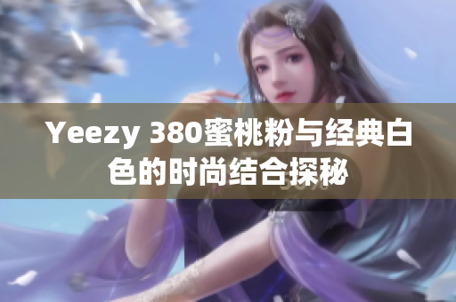 Yeezy 380蜜桃粉与经典白色的时尚结合探秘