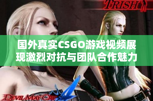 国外真实CSGO游戏视频展现激烈对抗与团队合作魅力