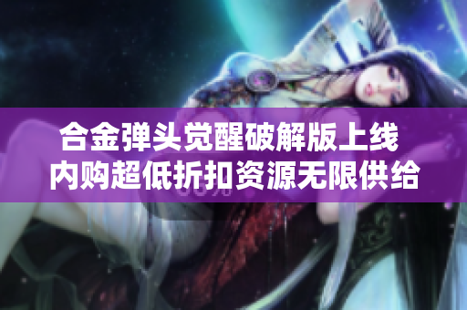 合金弹头觉醒破解版上线 内购超低折扣资源无限供给