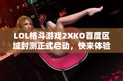 LOL格斗游戏2XKO首度区域封测正式启动，快来体验！