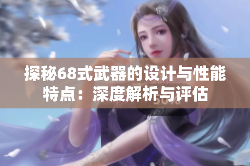 探秘68式武器的设计与性能特点：深度解析与评估