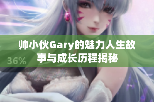 帅小伙Gary的魅力人生故事与成长历程揭秘