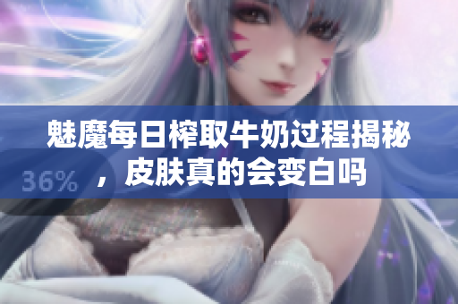 魅魔每日榨取牛奶过程揭秘，皮肤真的会变白吗