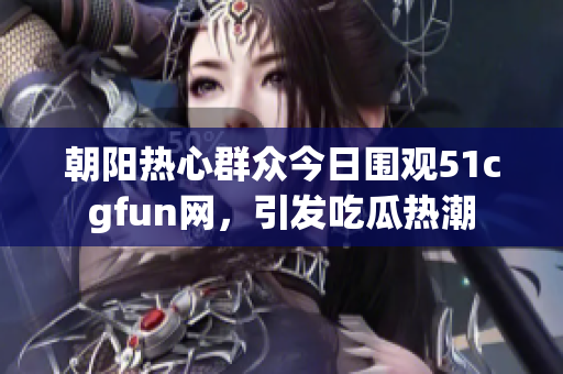 朝阳热心群众今日围观51cgfun网，引发吃瓜热潮