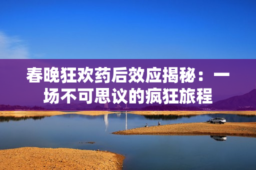 春晚狂欢药后效应揭秘：一场不可思议的疯狂旅程