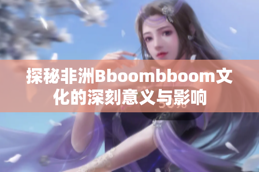 探秘非洲Bboombboom文化的深刻意义与影响