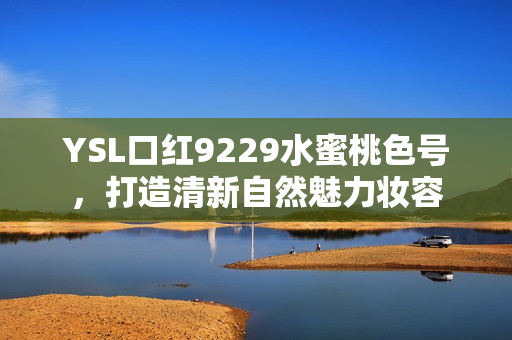 YSL口红9229水蜜桃色号，打造清新自然魅力妆容