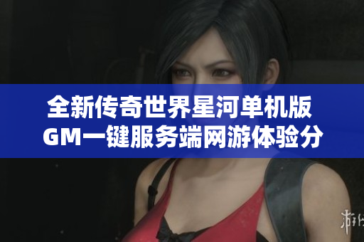 全新传奇世界星河单机版 GM一键服务端网游体验分享