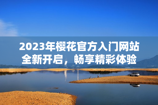 2023年樱花官方入门网站全新开启，畅享精彩体验