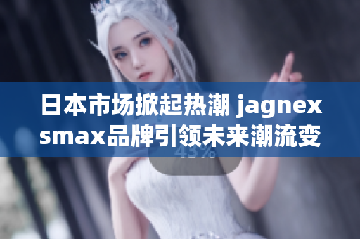 日本市场掀起热潮 jagnexsmax品牌引领未来潮流变革