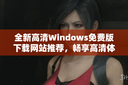 全新高清Windows免费版下载网站推荐，畅享高清体验