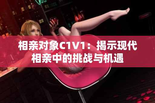 相亲对象C1V1：揭示现代相亲中的挑战与机遇